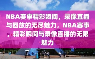 NBA赛事精彩瞬间，录像直播与回放的无尽魅力，NBA赛事，精彩瞬间与录像直播的无限魅力