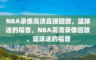 NBA录像高清直接回放，篮球迷的福音，NBA高清录像回放，篮球迷的福音