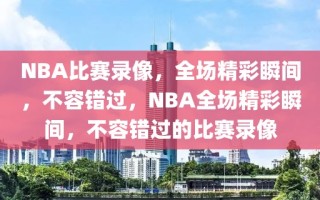 NBA比赛录像，全场精彩瞬间，不容错过，NBA全场精彩瞬间，不容错过的比赛录像