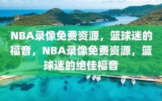 NBA录像免费资源，篮球迷的福音，NBA录像免费资源，篮球迷的绝佳福音