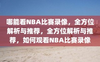 哪能看NBA比赛录像，全方位解析与推荐，全方位解析与推荐，如何观看NBA比赛录像