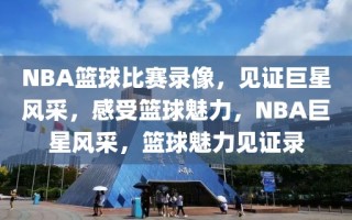 NBA篮球比赛录像，见证巨星风采，感受篮球魅力，NBA巨星风采，篮球魅力见证录