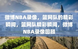 微博NBA录像，篮网队的精彩瞬间，篮网队精彩瞬间，微博NBA录像回顾