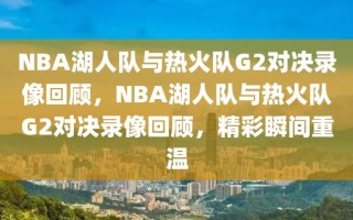 NBA湖人队与热火队G2对决录像回顾，NBA湖人队与热火队G2对决录像回顾，精彩瞬间重温