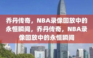 乔丹传奇，NBA录像回放中的永恒瞬间，乔丹传奇，NBA录像回放中的永恒瞬间