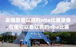 去哪里看以前的nba比赛录像,在哪可以看以前的nba比赛