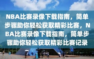 NBA比赛录像下载指南，简单步骤助你轻松获取精彩比赛，NBA比赛录像下载指南，简单步骤助你轻松获取精彩比赛记录