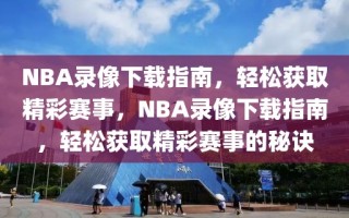 NBA录像下载指南，轻松获取精彩赛事，NBA录像下载指南，轻松获取精彩赛事的秘诀