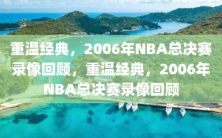 重温经典，2006年NBA总决赛录像回顾，重温经典，2006年NBA总决赛录像回顾