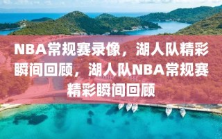 NBA常规赛录像，湖人队精彩瞬间回顾，湖人队NBA常规赛精彩瞬间回顾