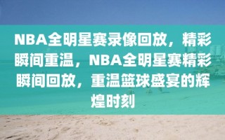 NBA全明星赛录像回放，精彩瞬间重温，NBA全明星赛精彩瞬间回放，重温篮球盛宴的辉煌时刻