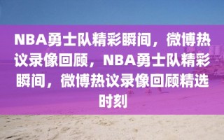 NBA勇士队精彩瞬间，微博热议录像回顾，NBA勇士队精彩瞬间，微博热议录像回顾精选时刻