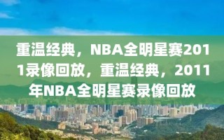 重温经典，NBA全明星赛2011录像回放，重温经典，2011年NBA全明星赛录像回放