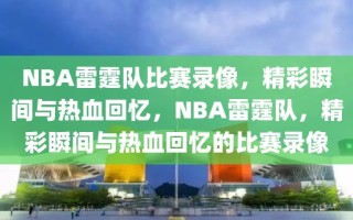 NBA雷霆队比赛录像，精彩瞬间与热血回忆，NBA雷霆队，精彩瞬间与热血回忆的比赛录像