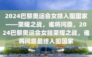 2024巴黎奥运会女排入围国家——荣耀之战，谁将问鼎，2024巴黎奥运会女排荣耀之战，谁将问鼎最终入围国家