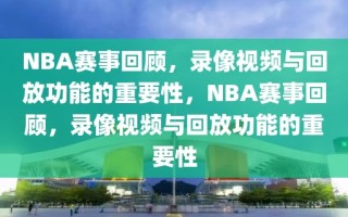 NBA赛事回顾，录像视频与回放功能的重要性，NBA赛事回顾，录像视频与回放功能的重要性