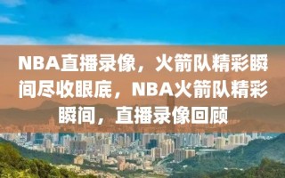 NBA直播录像，火箭队精彩瞬间尽收眼底，NBA火箭队精彩瞬间，直播录像回顾