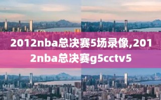 2012nba总决赛5场录像,2012nba总决赛g5cctv5