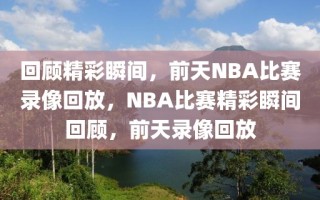 回顾精彩瞬间，前天NBA比赛录像回放，NBA比赛精彩瞬间回顾，前天录像回放