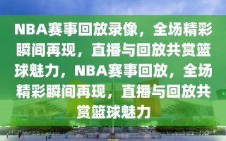 NBA赛事回放录像，全场精彩瞬间再现，直播与回放共赏篮球魅力，NBA赛事回放，全场精彩瞬间再现，直播与回放共赏篮球魅力