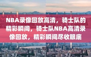 NBA录像回放高清，骑士队的精彩瞬间，骑士队NBA高清录像回放，精彩瞬间尽收眼底