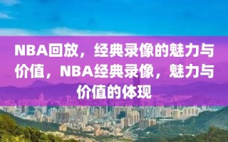 NBA回放，经典录像的魅力与价值，NBA经典录像，魅力与价值的体现