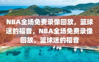 NBA全场免费录像回放，篮球迷的福音，NBA全场免费录像回放，篮球迷的福音