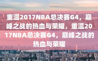 重温2017NBA总决赛G4，巅峰之战的热血与荣耀，重温2017NBA总决赛G4，巅峰之战的热血与荣耀