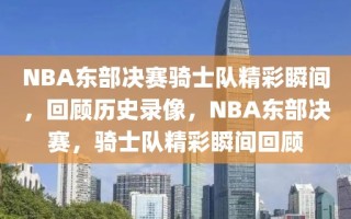 NBA东部决赛骑士队精彩瞬间，回顾历史录像，NBA东部决赛，骑士队精彩瞬间回顾