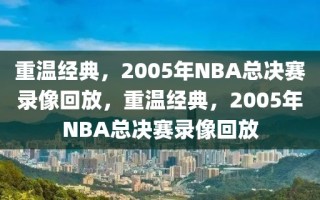 重温经典，2005年NBA总决赛录像回放，重温经典，2005年NBA总决赛录像回放