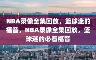 NBA录像全集回放，篮球迷的福音，NBA录像全集回放，篮球迷的必看福音