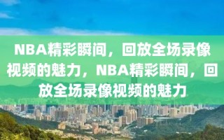 NBA精彩瞬间，回放全场录像视频的魅力，NBA精彩瞬间，回放全场录像视频的魅力