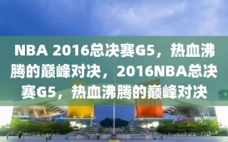 NBA 2016总决赛G5，热血沸腾的巅峰对决，2016NBA总决赛G5，热血沸腾的巅峰对决