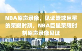 NBA原声录像，见证篮球巨星的荣耀时刻，NBA巨星荣耀时刻原声录像见证