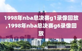 1998年nba总决赛g1录像回放,1998年nba总决赛g6录像回放