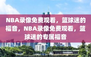 NBA录像免费观看，篮球迷的福音，NBA录像免费观看，篮球迷的专属福音