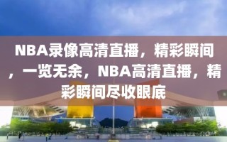 NBA录像高清直播，精彩瞬间，一览无余，NBA高清直播，精彩瞬间尽收眼底