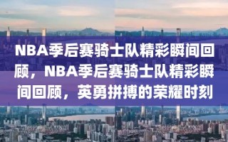 NBA季后赛骑士队精彩瞬间回顾，NBA季后赛骑士队精彩瞬间回顾，英勇拼搏的荣耀时刻