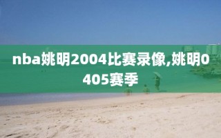 nba姚明2004比赛录像,姚明0405赛季