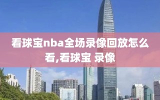 看球宝nba全场录像回放怎么看,看球宝 录像