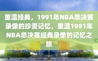 重温经典，1991年NBA总决赛录像的珍贵记忆，重温1991年NBA总决赛经典录像的记忆之旅