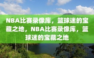 NBA比赛录像库，篮球迷的宝藏之地，NBA比赛录像库，篮球迷的宝藏之地