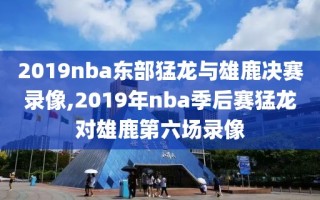 2019nba东部猛龙与雄鹿决赛录像,2019年nba季后赛猛龙对雄鹿第六场录像