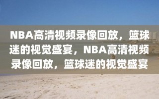 NBA高清视频录像回放，篮球迷的视觉盛宴，NBA高清视频录像回放，篮球迷的视觉盛宴