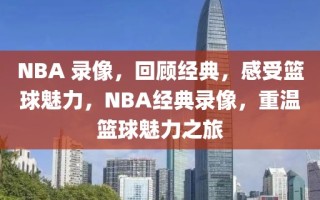 NBA 录像，回顾经典，感受篮球魅力，NBA经典录像，重温篮球魅力之旅