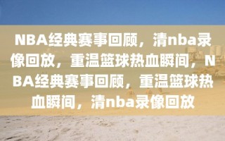 NBA经典赛事回顾，清nba录像回放，重温篮球热血瞬间，NBA经典赛事回顾，重温篮球热血瞬间，清nba录像回放