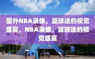 国外NBA录像，篮球迷的视觉盛宴，NBA录像，篮球迷的视觉盛宴