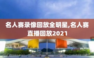 名人赛录像回放全明星,名人赛直播回放2021