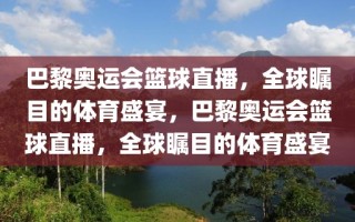 巴黎奥运会篮球直播，全球瞩目的体育盛宴，巴黎奥运会篮球直播，全球瞩目的体育盛宴