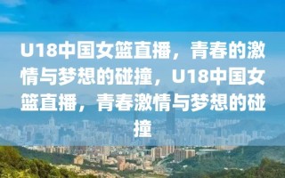 U18中国女篮直播，青春的激情与梦想的碰撞，U18中国女篮直播，青春激情与梦想的碰撞